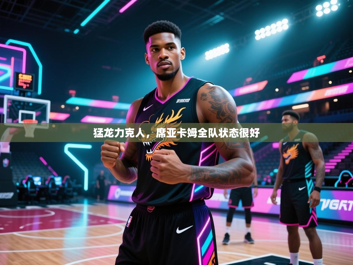 猛龙力克人，席亚卡姆全队状态很好  第1张