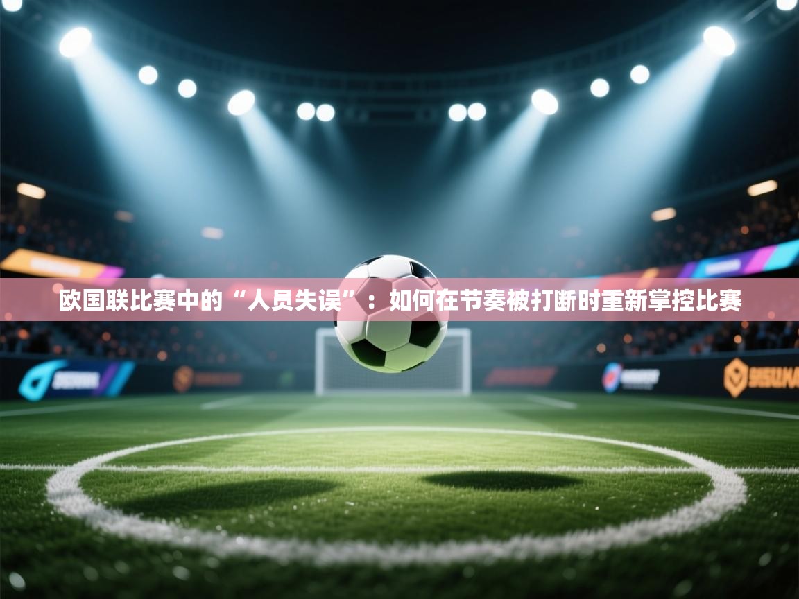 欧国联比赛中的“人员失误”:如何在节奏被打断时重新掌控比赛 第1张