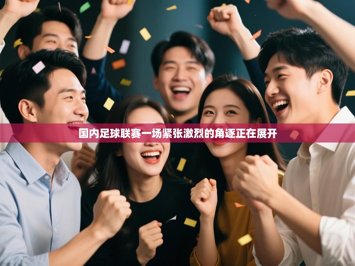 国内足球联赛一场紧张激烈的角逐正在展开 第1张