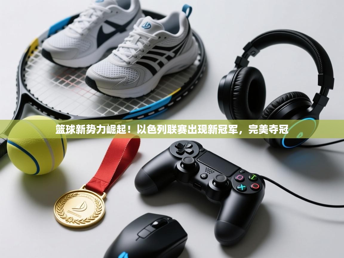 篮球新势力崛起！以色列联赛出现新冠军，完美夺冠  第2张